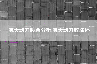航天动力股票分析,航天动力收涨停