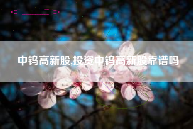 中钨高新股,投资中钨高新股靠谱吗