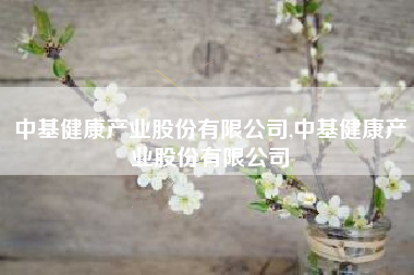 中基健康产业股份有限公司,中基健康产业股份有限公司