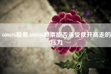 600696股票,600696股票能否承受低开高走的压力