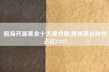 前海开源基金十大重仓股,贵州茅台持仓占比9.83%