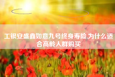 工银安盛鑫如意九号终身寿险,为什么适合高龄人群购买