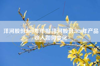 洋河股份2020年年报,洋河股份2020年产品收入如何变化