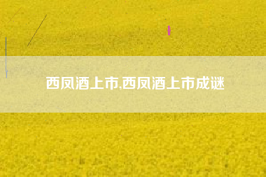 西凤酒上市,西凤酒上市成谜