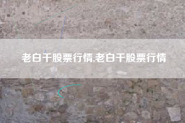 老白干股票行情,老白干股票行情