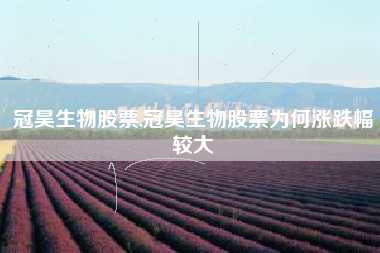 冠昊生物股票,冠昊生物股票为何涨跌幅较大
