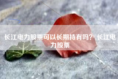 长江电力股票可以长期持有吗？,长江电力股票