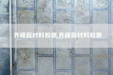 齐峰新材料股票,齐峰新材料股票