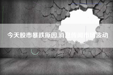 今天股市暴跌原因,消息传闻市场波动