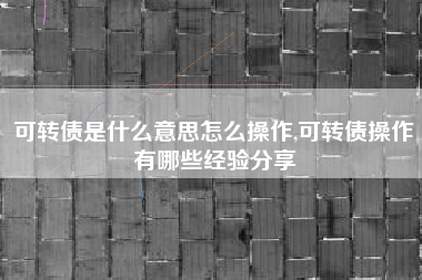 可转债是什么意思怎么操作,可转债操作有哪些经验分享