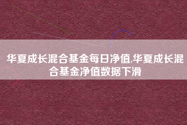 华夏成长混合基金每日净值,华夏成长混合基金净值数据下滑