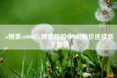 st刚泰(600687),刚泰控股600687股价连续低于面值