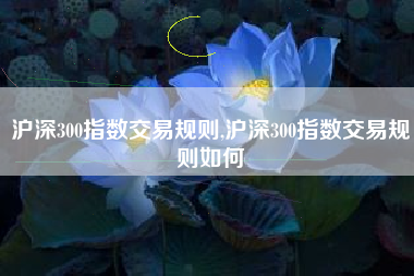 沪深300指数交易规则,沪深300指数交易规则如何