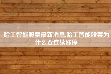 哈工智能股票最新消息,哈工智能股票为什么要连续涨停