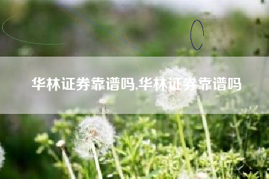 华林证券靠谱吗,华林证券靠谱吗