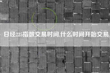 日经225指数交易时间,什么时间开始交易