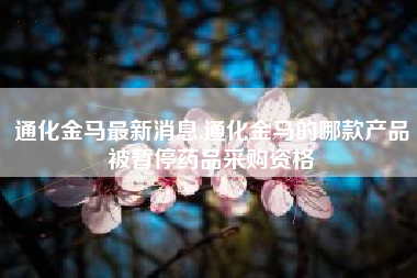 通化金马最新消息,通化金马的哪款产品被暂停药品采购资格