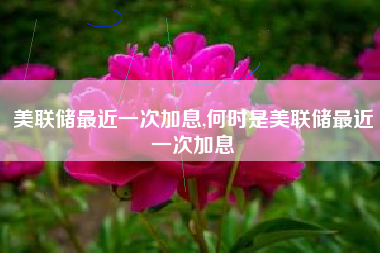 美联储最近一次加息,何时是美联储最近一次加息