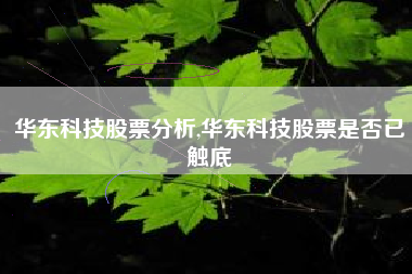 华东科技股票分析,华东科技股票是否已触底