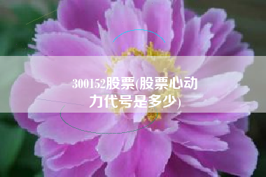 300152股票(股票心动
力代号是多少) 300152股票(股票心动
力代号是多少)