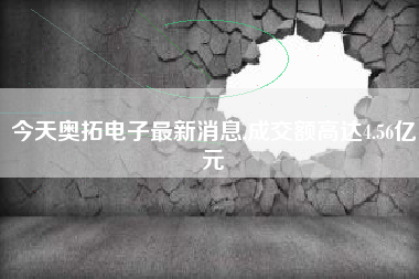 今天奥拓电子最新消息,成交额高达4.56亿元