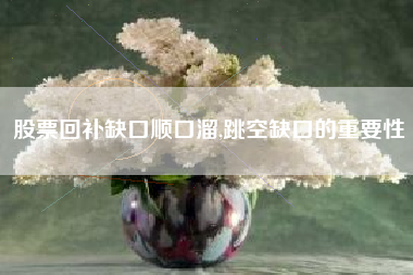 股票回补缺口顺口溜,跳空缺口的重要性