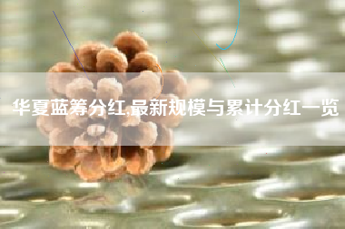 华夏蓝筹分红,最新规模与累计分红一览