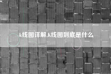 k线图详解,K线图到底是什么