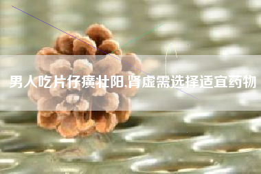 男人吃片仔癀壮阳,肾虚需选择适宜药物