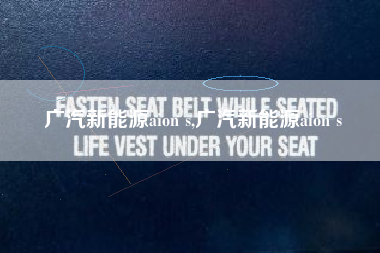 广汽新能源aion s,广汽新能源aion s