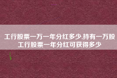 工行股票一万一年分红多少,持有一万股工行股票一年分红可获得多少