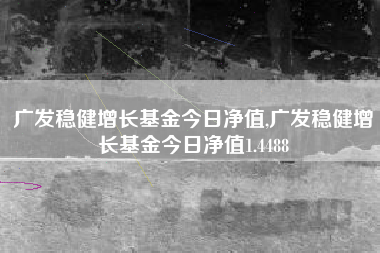 广发稳健增长基金今日净值,广发稳健增长基金今日净值1.4488