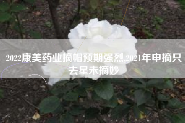2022康美药业摘帽预期强烈,2021年申摘只去星未摘妙