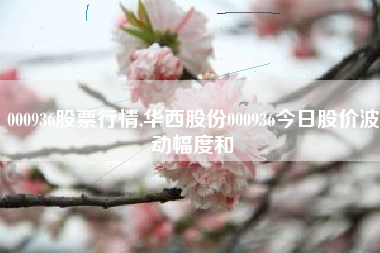 000936股票行情,华西股份000936今日股价波动幅度和