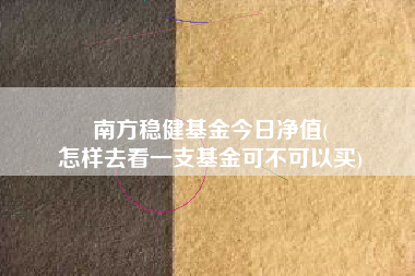 南方稳健基金今日净值(
怎样去看一支基金可不可以买)
