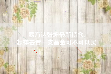 易方达张坤最新持仓,
怎样去看一支基金可不可以买