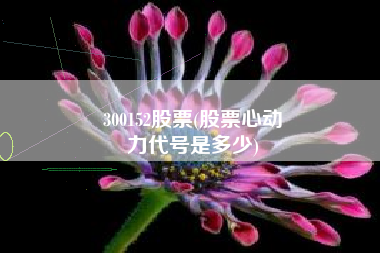 300152股票(股票心动
力代号是多少) 300152股票(股票心动
力代号是多少)