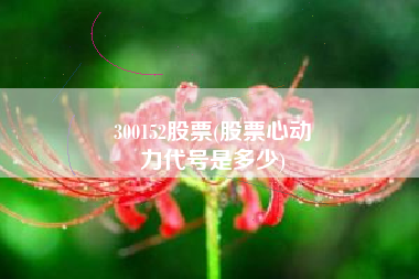 300152股票(股票心动
力代号是多少) 300152股票(股票心动
力代号是多少)