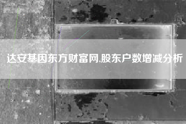 达安基因东方财富网,股东户数增减分析