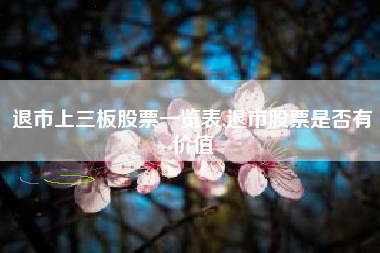 退市上三板股票一览表,退市股票是否有价值