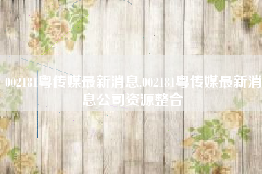 002181粤传媒最新消息,002181粤传媒最新消息公司资源整合