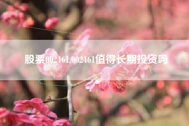 股票002461,002461值得长期投资吗