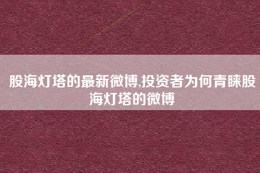 股海灯塔的最新微博,投资者为何青睐股海灯塔的微博