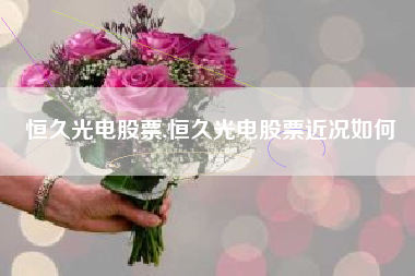 恒久光电股票,恒久光电股票近况如何