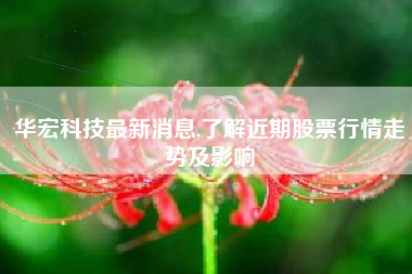 华宏科技最新消息,了解近期股票行情走势及影响