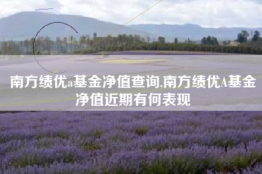 南方绩优a基金净值查询,南方绩优A基金净值近期有何表现