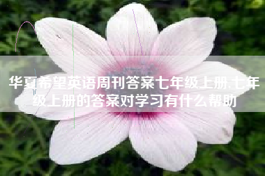 华夏希望英语周刊答案七年级上册,七年级上册的答案对学习有什么帮助