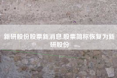 新研股份股票新消息,股票简称恢复为新研股份