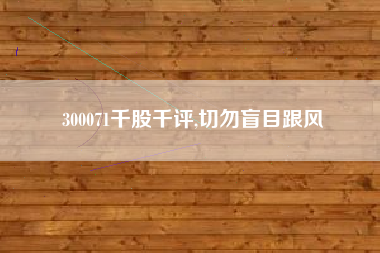 300071千股千评,切勿盲目跟风