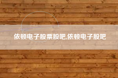 依顿电子股票股吧,依顿电子股吧
